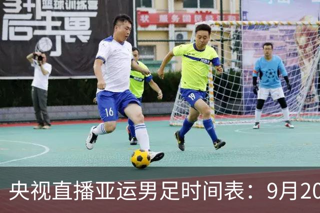 央视直播亚运男足时间表：9月20日13点CCTV5+播中国PK伊朗，首轮同3分争B组头名